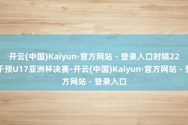 开云(中国)Kaiyun·官方网站 - 登录入口时隔22年再次干预U17亚洲杯决赛-开云(中国)Kaiyun·官方网站 - 登录入口