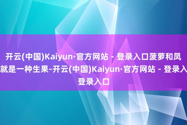 开云(中国)Kaiyun·官方网站 - 登录入口菠萝和凤梨就是一种生果-开云(中国)Kaiyun·官方网站 - 登录入口