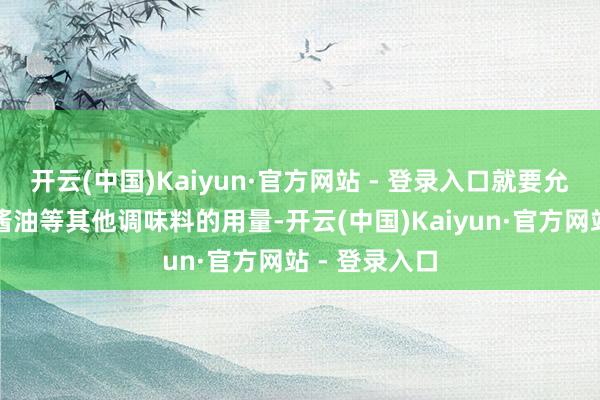 开云(中国)Kaiyun·官方网站 - 登录入口就要允洽减少盐、酱油等其他调味料的用量-开云(中国)Kaiyun·官方网站 - 登录入口