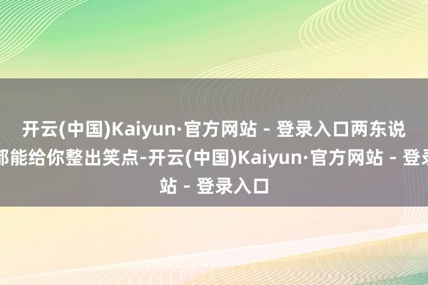 开云(中国)Kaiyun·官方网站 - 登录入口两东说念主都能给你整出笑点-开云(中国)Kaiyun·官方网站 - 登录入口