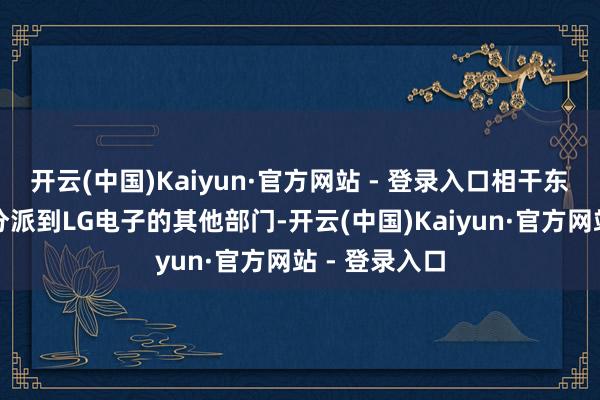 开云(中国)Kaiyun·官方网站 - 登录入口相干东谈主员将被分派到LG电子的其他部门-开云(中国)Kaiyun·官方网站 - 登录入口