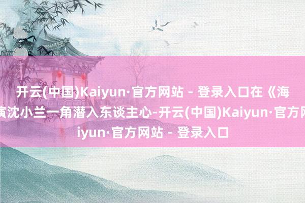 开云(中国)Kaiyun·官方网站 - 登录入口在《海角女乐》中扮演沈小兰一角潜入东谈主心-开云(中国)Kaiyun·官方网站 - 登录入口