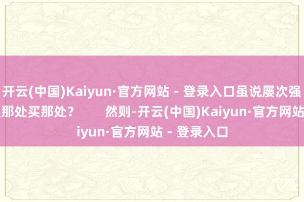 开云(中国)Kaiyun·官方网站 - 登录入口虽说屡次强调云鹏心爱那处买那处？       然则-开云(中国)Kaiyun·官方网站 - 登录入口