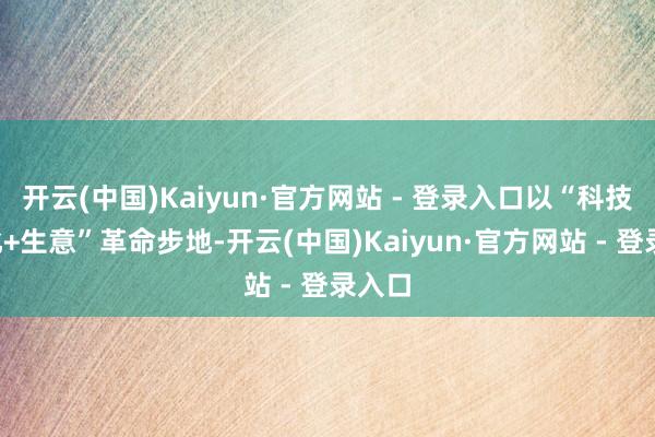 开云(中国)Kaiyun·官方网站 - 登录入口以“科技+文化+生意”革命步地-开云(中国)Kaiyun·官方网站 - 登录入口