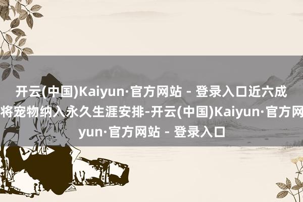 开云(中国)Kaiyun·官方网站 - 登录入口近六成养宠东谈主会将宠物纳入永久生涯安排-开云(中国)Kaiyun·官方网站 - 登录入口
