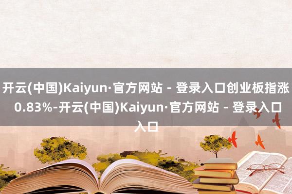 开云(中国)Kaiyun·官方网站 - 登录入口创业板指涨 0.83%-开云(中国)Kaiyun·官方网站 - 登录入口
