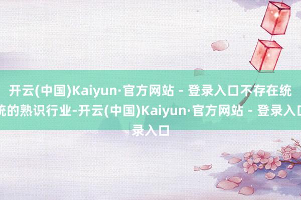开云(中国)Kaiyun·官方网站 - 登录入口不存在统统的熟识行业-开云(中国)Kaiyun·官方网站 - 登录入口