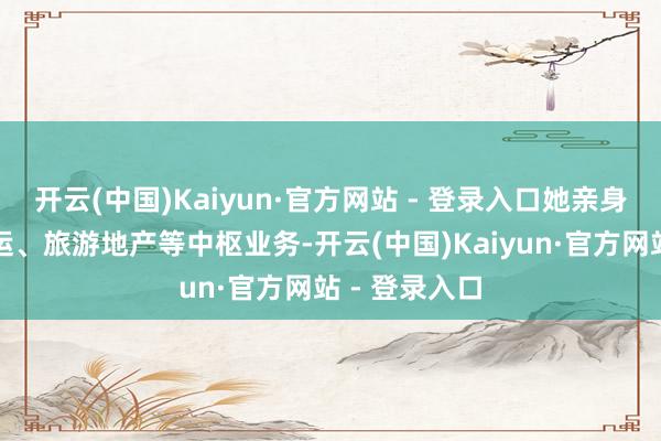 开云(中国)Kaiyun·官方网站 - 登录入口她亲身对接港澳客运、旅游地产等中枢业务-开云(中国)Kaiyun·官方网站 - 登录入口