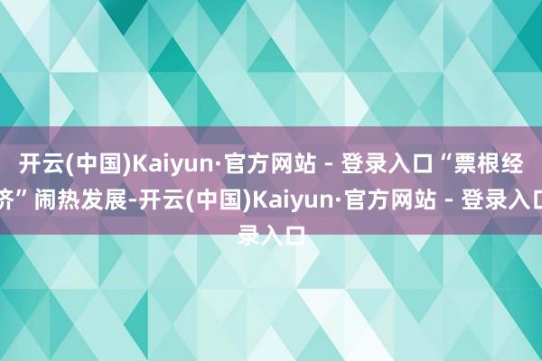 开云(中国)Kaiyun·官方网站 - 登录入口“票根经济”闹热发展-开云(中国)Kaiyun·官方网站 - 登录入口