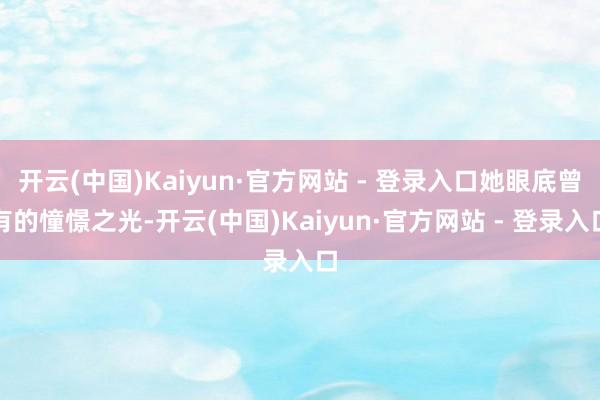 开云(中国)Kaiyun·官方网站 - 登录入口她眼底曾有的憧憬之光-开云(中国)Kaiyun·官方网站 - 登录入口
