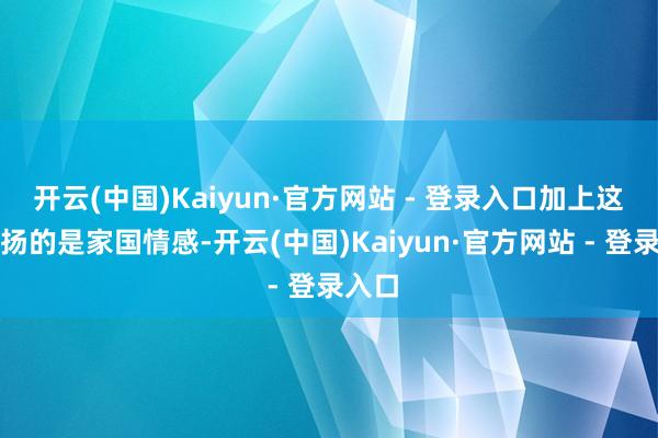开云(中国)Kaiyun·官方网站 - 登录入口加上这首赞扬的是家国情感-开云(中国)Kaiyun·官方网站 - 登录入口