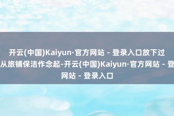 开云(中国)Kaiyun·官方网站 - 登录入口放下过往身材从旅铺保洁作念起-开云(中国)Kaiyun·官方网站 - 登录入口
