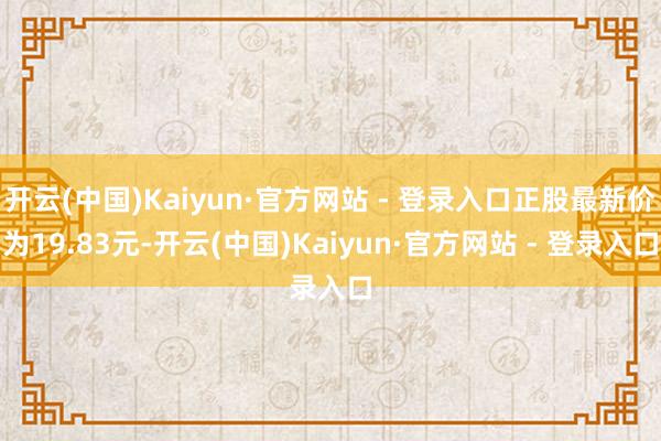 开云(中国)Kaiyun·官方网站 - 登录入口正股最新价为19.83元-开云(中国)Kaiyun·官方网站 - 登录入口