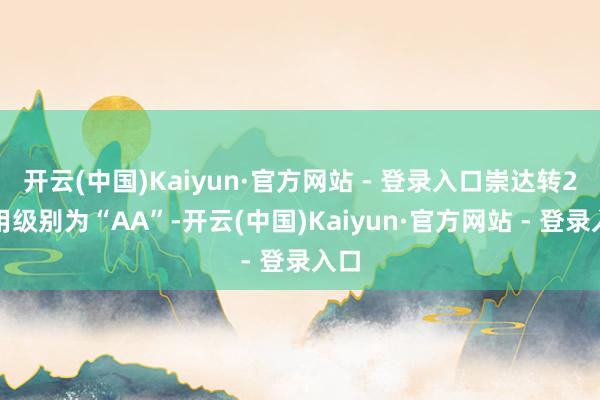 开云(中国)Kaiyun·官方网站 - 登录入口崇达转2信用级别为“AA”-开云(中国)Kaiyun·官方网站 - 登录入口
