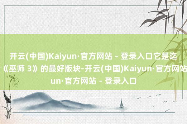 开云(中国)Kaiyun·官方网站 - 登录入口它是迄今为止体验《巫师 3》的最好版块-开云(中国)Kaiyun·官方网站 - 登录入口