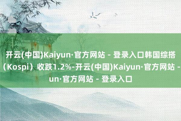 开云(中国)Kaiyun·官方网站 - 登录入口韩国综搭伙价指数（Kospi）收跌1.2%-开云(中国)Kaiyun·官方网站 - 登录入口