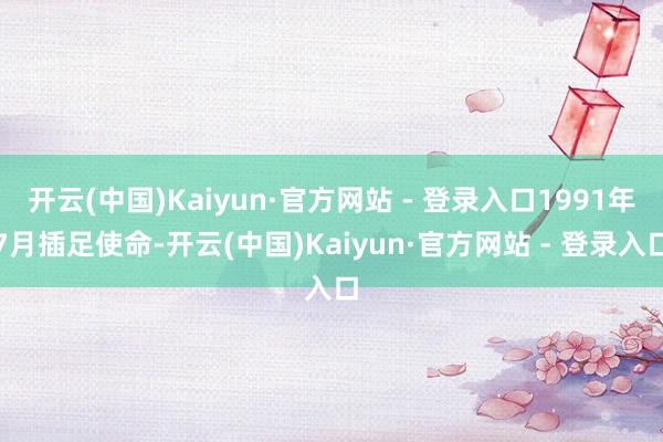 开云(中国)Kaiyun·官方网站 - 登录入口1991年7月插足使命-开云(中国)Kaiyun·官方网站 - 登录入口