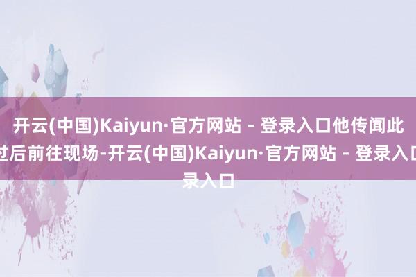 开云(中国)Kaiyun·官方网站 - 登录入口他传闻此过后前往现场-开云(中国)Kaiyun·官方网站 - 登录入口