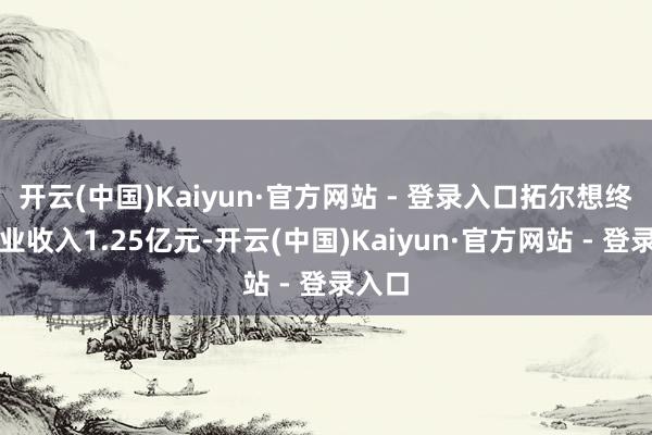 开云(中国)Kaiyun·官方网站 - 登录入口拓尔想终了营业收入1.25亿元-开云(中国)Kaiyun·官方网站 - 登录入口
