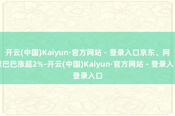 开云(中国)Kaiyun·官方网站 - 登录入口京东、阿里巴巴涨超2%-开云(中国)Kaiyun·官方网站 - 登录入口