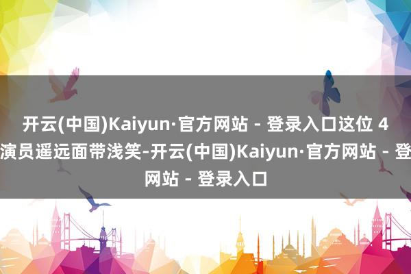 开云(中国)Kaiyun·官方网站 - 登录入口这位 47 岁的演员遥远面带浅笑-开云(中国)Kaiyun·官方网站 - 登录入口