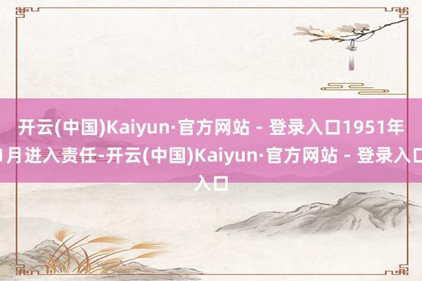 开云(中国)Kaiyun·官方网站 - 登录入口1951年1月进入责任-开云(中国)Kaiyun·官方网站 - 登录入口
