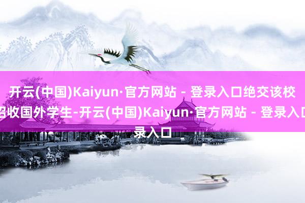 开云(中国)Kaiyun·官方网站 - 登录入口绝交该校招收国外学生-开云(中国)Kaiyun·官方网站 - 登录入口