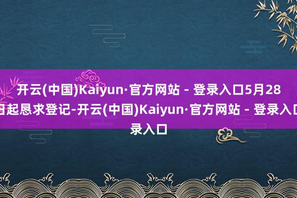 开云(中国)Kaiyun·官方网站 - 登录入口5月28日起恳求登记-开云(中国)Kaiyun·官方网站 - 登录入口