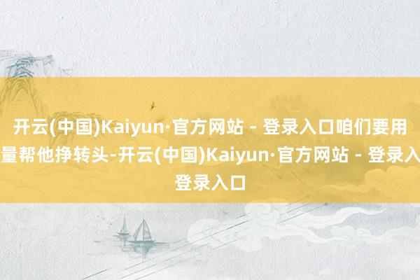 开云(中国)Kaiyun·官方网站 - 登录入口咱们要用销量帮他挣转头-开云(中国)Kaiyun·官方网站 - 登录入口