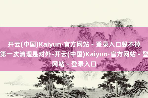 开云(中国)Kaiyun·官方网站 - 登录入口躲不掉要是说第一次清理是对外-开云(中国)Kaiyun·官方网站 - 登录入口