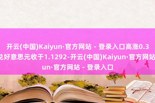 开云(中国)Kaiyun·官方网站 - 登录入口高涨0.36%；欧元兑好意思元收于1.1292-开云(中国)Kaiyun·官方网站 - 登录入口