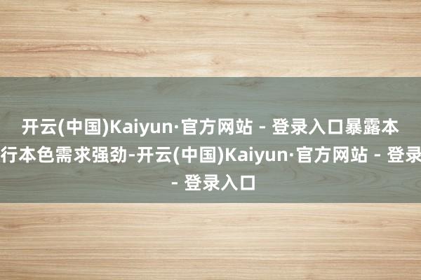 开云(中国)Kaiyun·官方网站 - 登录入口暴露本次刊行本色需求强劲-开云(中国)Kaiyun·官方网站 - 登录入口