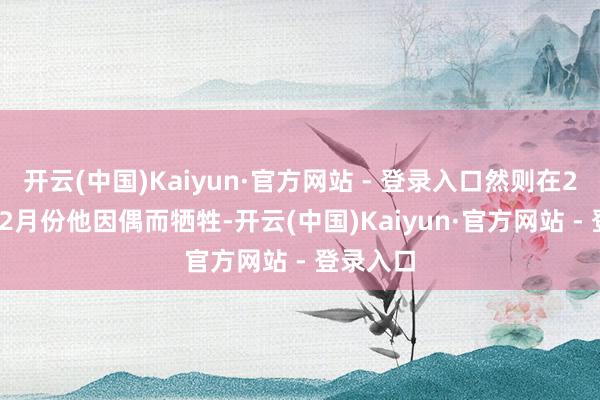 开云(中国)Kaiyun·官方网站 - 登录入口然则在2023年12月份他因偶而牺牲-开云(中国)Kaiyun·官方网站 - 登录入口