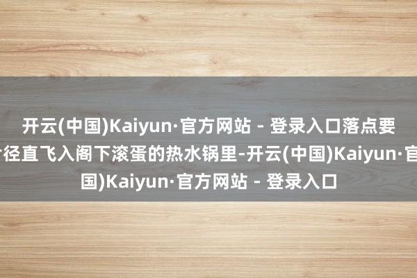 开云(中国)Kaiyun·官方网站 - 登录入口落点要准： 削下的面条片径直飞入阁下滚蛋的热水锅里-开云(中国)Kaiyun·官方网站 - 登录入口
