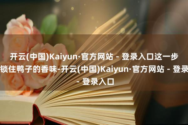 开云(中国)Kaiyun·官方网站 - 登录入口这一步不错锁住鸭子的香味-开云(中国)Kaiyun·官方网站 - 登录入口