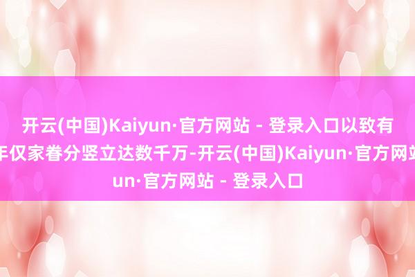 开云(中国)Kaiyun·官方网站 - 登录入口以致有音讯称其每年仅家眷分竖立达数千万-开云(中国)Kaiyun·官方网站 - 登录入口