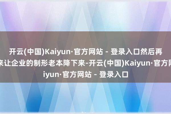 开云(中国)Kaiyun·官方网站 - 登录入口然后再通过这种改善来让企业的制形老本降下来-开云(中国)Kaiyun·官方网站 - 登录入口