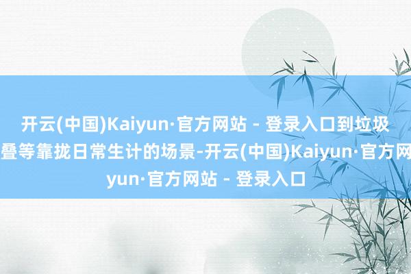 开云(中国)Kaiyun·官方网站 - 登录入口到垃圾计帐、穿戴折叠等靠拢日常生计的场景-开云(中国)Kaiyun·官方网站 - 登录入口