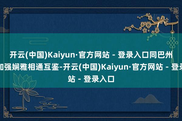 开云(中国)Kaiyun·官方网站 - 登录入口同巴州各界加强娴雅相通互鉴-开云(中国)Kaiyun·官方网站 - 登录入口