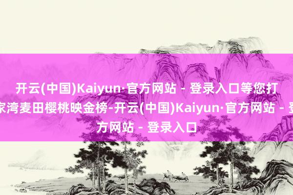 开云(中国)Kaiyun·官方网站 - 登录入口等您打卡！张家湾麦田樱桃映金榜-开云(中国)Kaiyun·官方网站 - 登录入口
