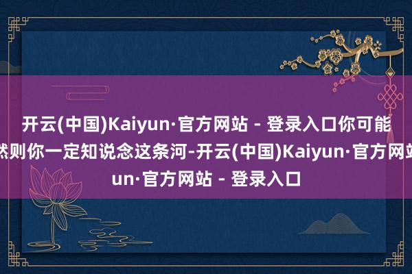 开云(中国)Kaiyun·官方网站 - 登录入口你可能不虞识我，然则你一定知说念这条河-开云(中国)Kaiyun·官方网站 - 登录入口