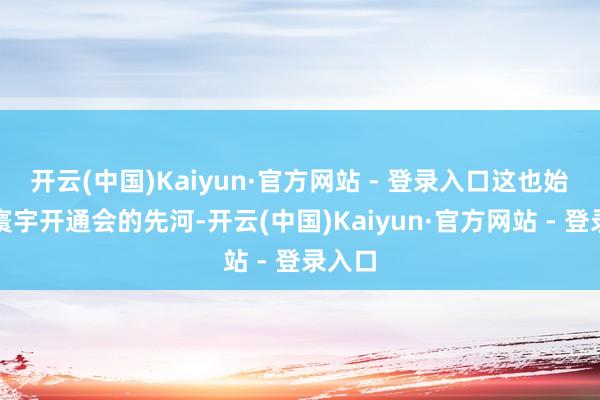 开云(中国)Kaiyun·官方网站 - 登录入口这也始创了寰宇开通会的先河-开云(中国)Kaiyun·官方网站 - 登录入口