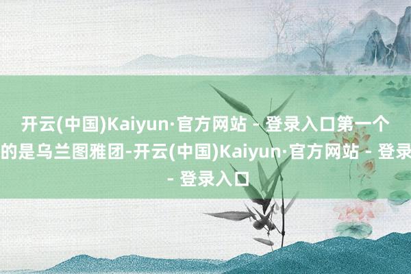 开云(中国)Kaiyun·官方网站 - 登录入口第一个上场的是乌兰图雅团-开云(中国)Kaiyun·官方网站 - 登录入口