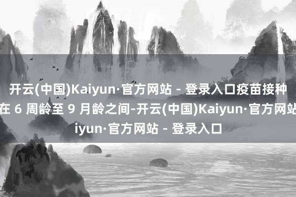 开云(中国)Kaiyun·官方网站 - 登录入口疫苗接种的最低年纪在 6 周龄至 9 月龄之间-开云(中国)Kaiyun·官方网站 - 登录入口