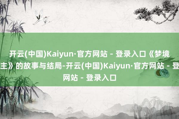 开云(中国)Kaiyun·官方网站 - 登录入口《梦境魔法公主》的故事与结局-开云(中国)Kaiyun·官方网站 - 登录入口