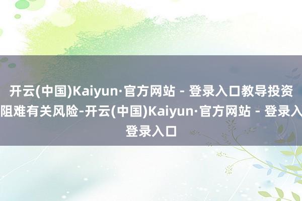 开云(中国)Kaiyun·官方网站 - 登录入口教导投资者阻难有关风险-开云(中国)Kaiyun·官方网站 - 登录入口