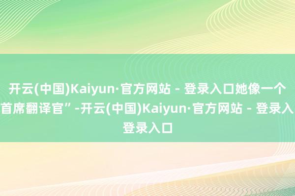 开云(中国)Kaiyun·官方网站 - 登录入口她像一个“首席翻译官”-开云(中国)Kaiyun·官方网站 - 登录入口
