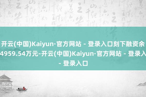 开云(中国)Kaiyun·官方网站 - 登录入口刻下融资余额4959.54万元-开云(中国)Kaiyun·官方网站 - 登录入口