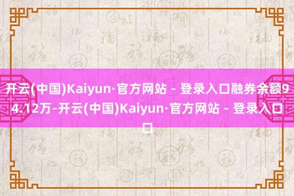 开云(中国)Kaiyun·官方网站 - 登录入口融券余额94.12万-开云(中国)Kaiyun·官方网站 - 登录入口