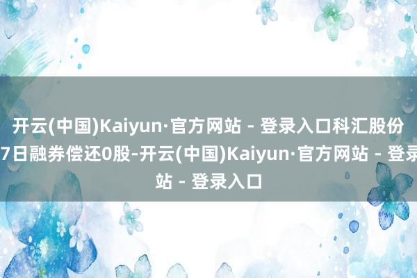 开云(中国)Kaiyun·官方网站 - 登录入口科汇股份6月27日融券偿还0股-开云(中国)Kaiyun·官方网站 - 登录入口